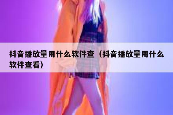 抖音播放量用什么软件查（抖音播放量用什么软件查看） 第1张
