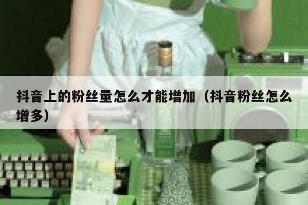抖音上的粉丝量怎么才能增加（抖音粉丝怎么增多） 第1张