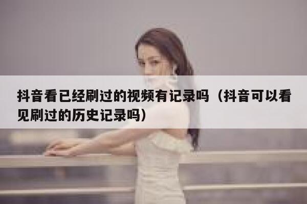 抖音看已经刷过的视频有记录吗（抖音可以看见刷过的历史记录吗） 第1张