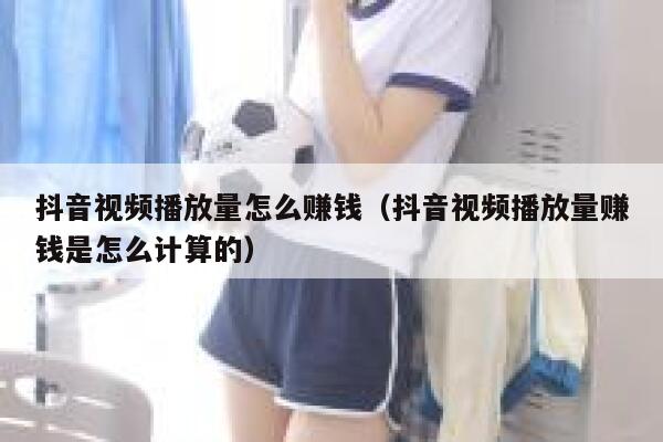 抖音视频播放量怎么赚钱（抖音视频播放量赚钱是怎么计算的） 第1张