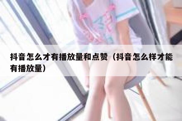 抖音怎么才有播放量和点赞(抖音怎么样才能有播放量) 第1张 抖音怎么才有播放量和点赞(抖音怎么样才能有播放量) 第1张