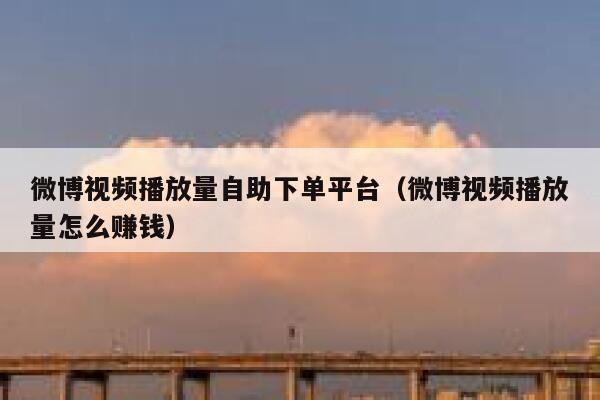 微博视频播放量自助下单平台（微博视频播放量怎么赚钱） 第1张