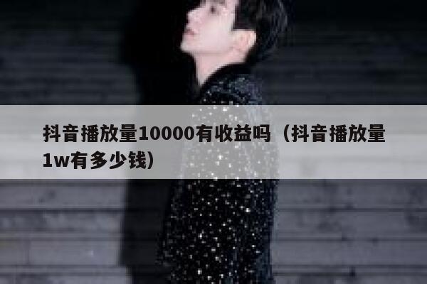 抖音播放量10000有收益吗（抖音播放量1w有多少钱） 第1张