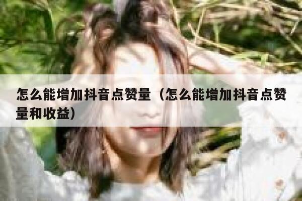 怎么能增加抖音点赞量(怎么能增加抖音点赞量和收益) 第1张 怎么能增加抖音点赞量(怎么能增加抖音点赞量和收益) 第1张