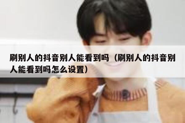 刷别人的抖音别人能看到吗(刷别人的抖音别人能看到吗怎么设置) 第1张 刷别人的抖音别人能看到吗(刷别人的抖音别人能看到吗怎么设置) 第1张