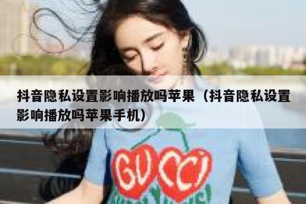 抖音隐私设置影响播放吗苹果(抖音隐私设置影响播放吗苹果手机) 第1张 抖音隐私设置影响播放吗苹果(抖音隐私设置影响播放吗苹果手机) 第1张
