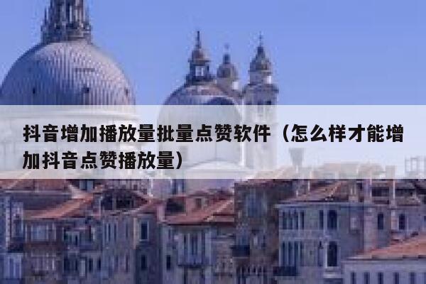 抖音增加播放量批量点赞软件（怎么样才能增加抖音点赞播放量） 第1张
