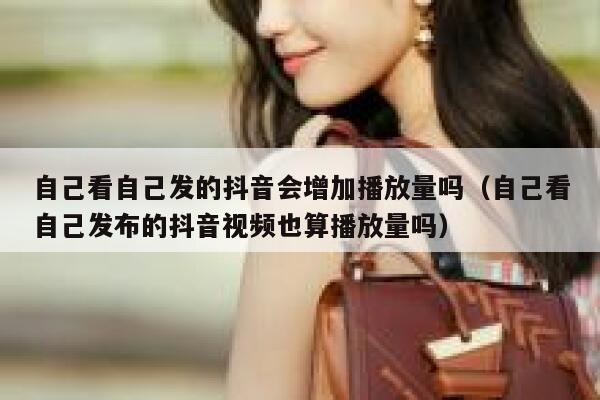 自己看自己发的抖音会增加播放量吗（自己看自己发布的抖音视频也算播放量吗） 第1张