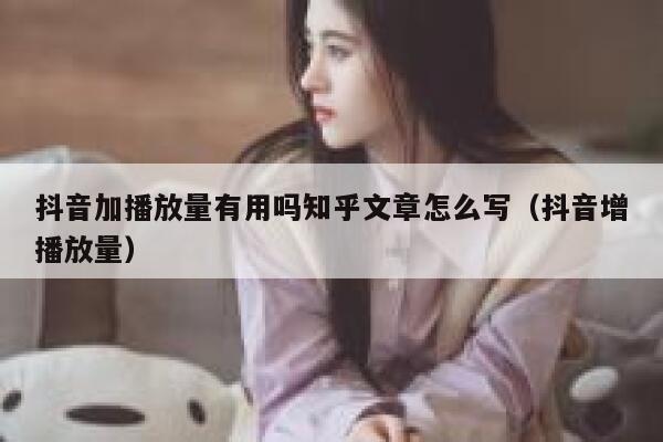 抖音加播放量有用吗知乎文章怎么写（抖音增播放量） 第1张