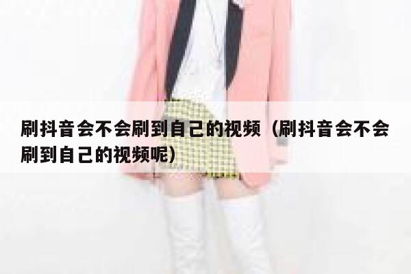 刷抖音会不会刷到自己的视频（刷抖音会不会刷到自己的视频呢） 第1张