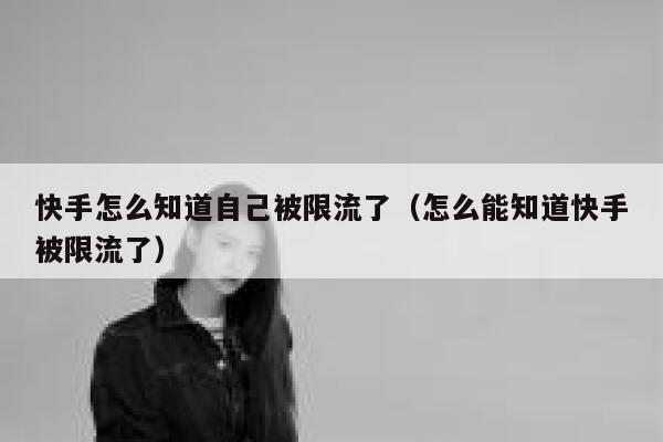 快手怎么知道自己被限流了（怎么能知道快手被限流了） 第1张