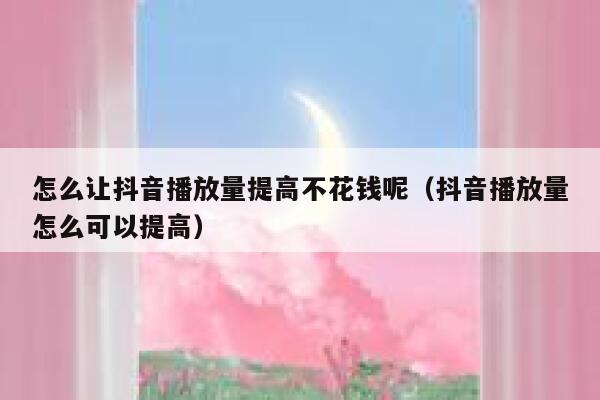 怎么让抖音播放量提高不花钱呢（抖音播放量怎么可以提高） 第1张