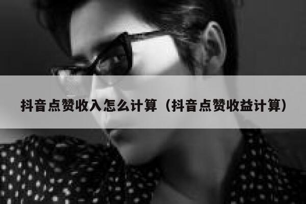 抖音点赞收入怎么计算（抖音点赞收益计算） 第1张