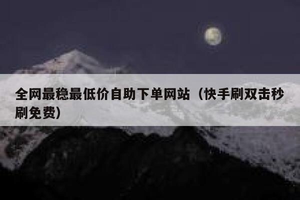 全网最稳最低价自助下单网站（快手刷双击秒刷免费） 第1张