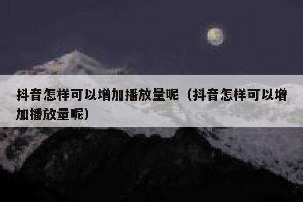 抖音怎样可以增加播放量呢（抖音怎样可以增加播放量呢） 第1张