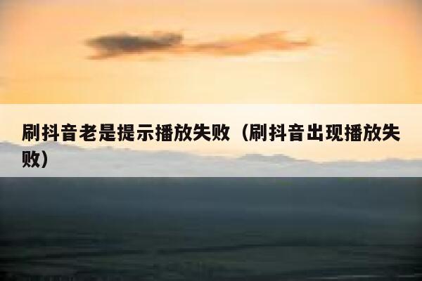 刷抖音老是提示播放失败（刷抖音出现播放失败） 第1张
