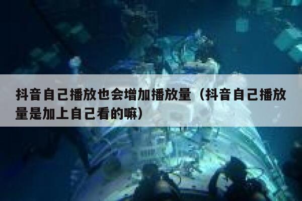 抖音自己播放也会增加播放量（抖音自己播放量是加上自己看的嘛） 第1张