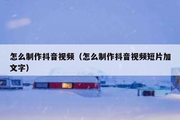 怎么制作抖音视频（怎么制作抖音视频短片加文字） 第1张