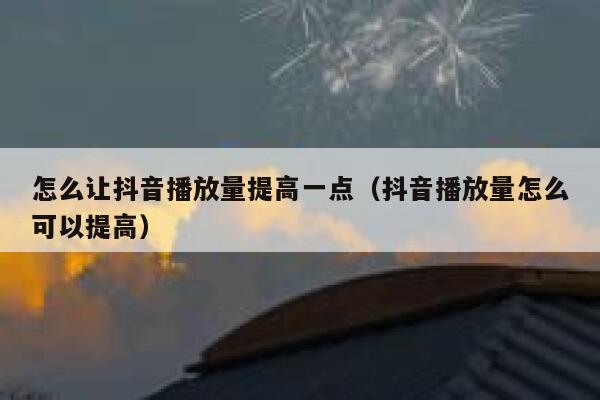 怎么让抖音播放量提高一点（抖音播放量怎么可以提高） 第1张