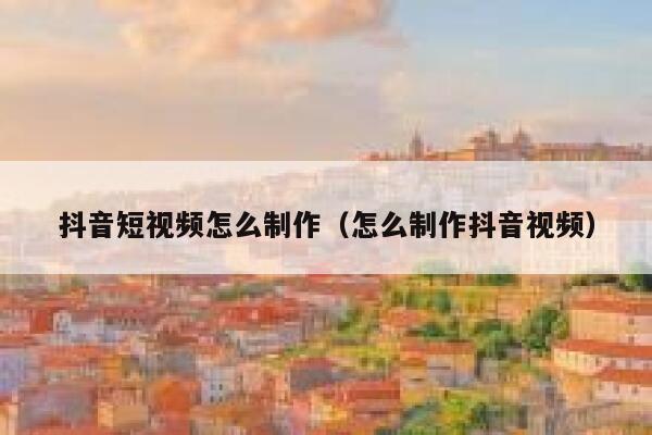 抖音短视频怎么制作（怎么制作抖音视频） 第1张