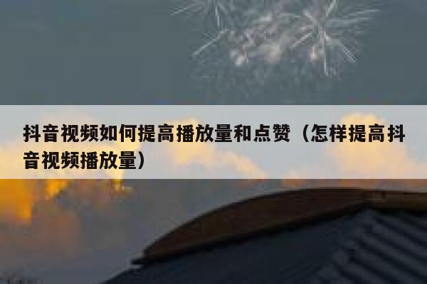 抖音视频如何提高播放量和点赞（怎样提高抖音视频播放量） 第1张