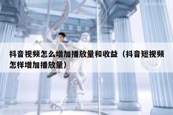 抖音视频怎么增加播放量和收益（抖音短视频怎样增加播放量） 第1张