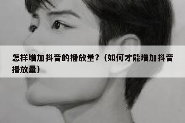 怎样增加抖音的播放量?(如何才能增加抖音播放量) 第1张 怎样增加抖音的播放量?(如何才能增加抖音播放量) 第1张