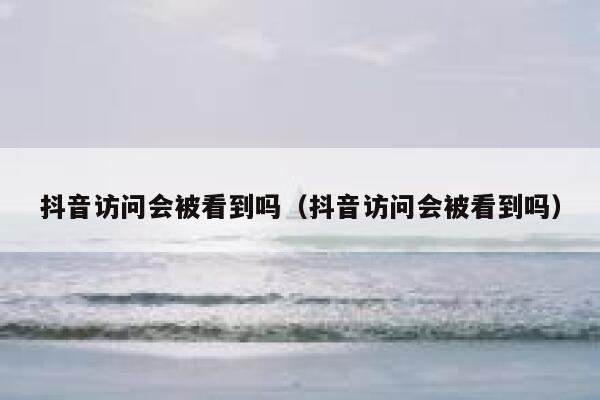 抖音访问会被看到吗(抖音访问会被看到吗) 第1张 抖音访问会被看到吗(抖音访问会被看到吗) 第1张