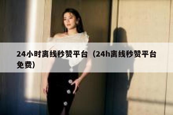 24小时离线秒赞平台（24h离线秒赞平台免费） 第1张