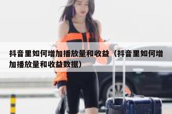 抖音里如何增加播放量和收益（抖音里如何增加播放量和收益数据） 第1张