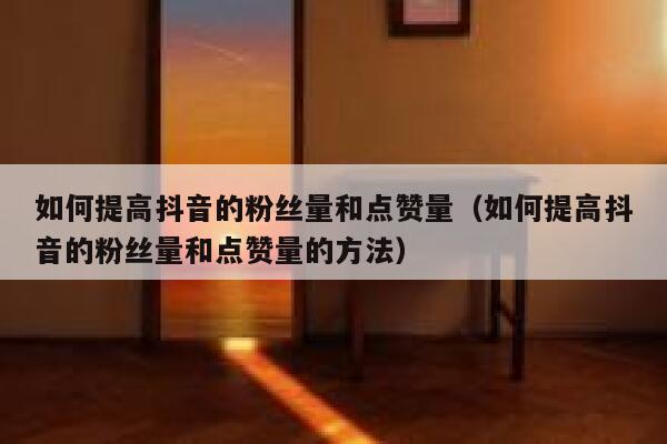 如何提高抖音的粉丝量和点赞量（如何提高抖音的粉丝量和点赞量的方法） 第1张