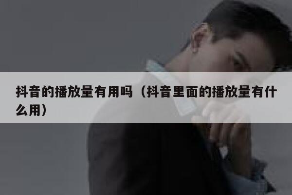 抖音的播放量有用吗(抖音里面的播放量有什么用) 第1张 抖音的播放量有用吗(抖音里面的播放量有什么用) 第1张