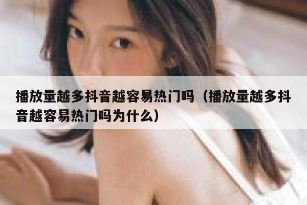 播放量越多抖音越容易热门吗(播放量越多抖音越容易热门吗为什么) 第1张 播放量越多抖音越容易热门吗(播放量越多抖音越容易热门吗为什么) 第1张