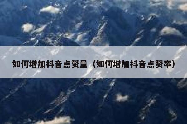 如何增加抖音点赞量(如何增加抖音点赞率) 第1张 如何增加抖音点赞量(如何增加抖音点赞率) 第1张