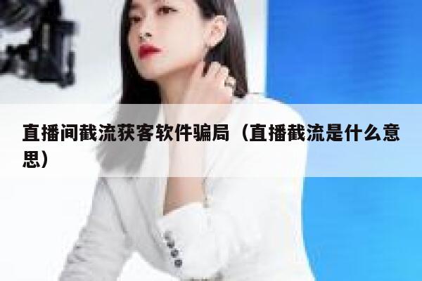 直播间截流获客软件骗局（直播截流是什么意思） 第1张