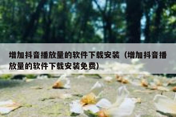 增加抖音播放量的软件下载安装(增加抖音播放量的软件下载安装免费) 第1张 增加抖音播放量的软件下载安装(增加抖音播放量的软件下载安装免费) 第1张