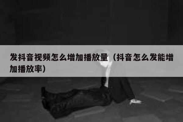 发抖音视频怎么增加播放量(抖音怎么发能增加播放率) 第1张 发抖音视频怎么增加播放量(抖音怎么发能增加播放率) 第1张