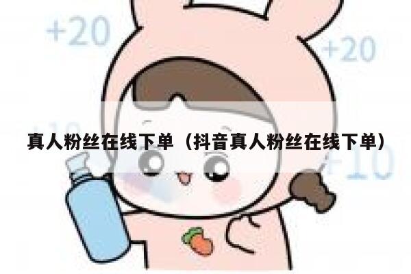 真人粉丝在线下单（抖音真人粉丝在线下单） 第1张