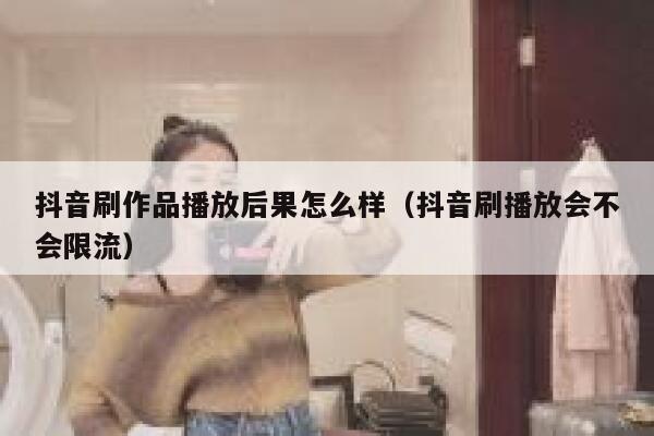 抖音刷作品播放后果怎么样（抖音刷播放会不会限流） 第1张