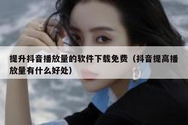 提升抖音播放量的软件下载免费（抖音提高播放量有什么好处） 第1张