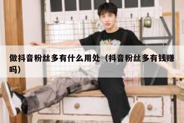 做抖音粉丝多有什么用处（抖音粉丝多有钱赚吗） 第1张