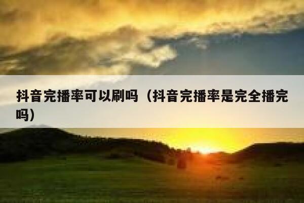 抖音完播率可以刷吗（抖音完播率是完全播完吗） 第1张