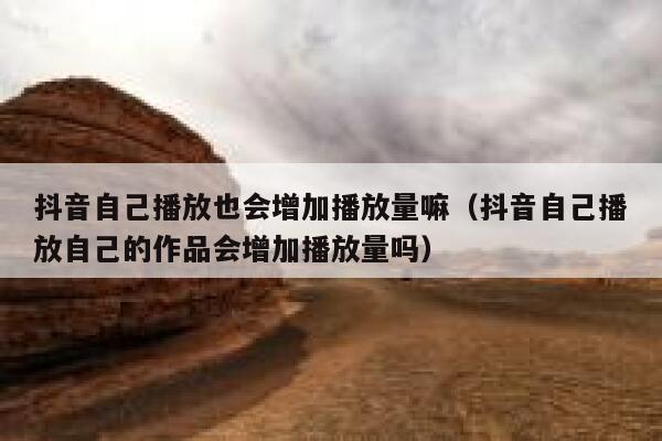 抖音自己播放也会增加播放量嘛（抖音自己播放自己的作品会增加播放量吗） 第1张