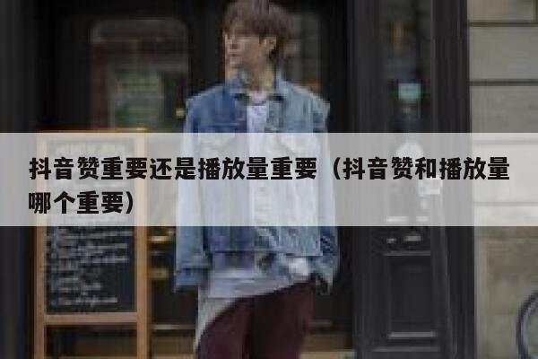 抖音赞重要还是播放量重要(抖音赞和播放量哪个重要) 第1张 抖音赞重要还是播放量重要(抖音赞和播放量哪个重要) 第1张