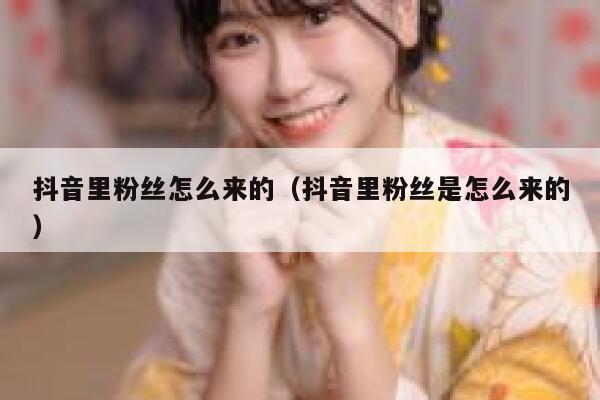 抖音里粉丝怎么来的(抖音里粉丝是怎么来的) 第1张 抖音里粉丝怎么来的(抖音里粉丝是怎么来的) 第1张