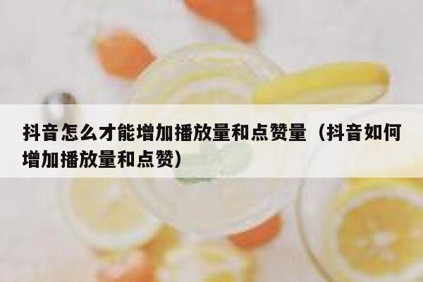 抖音怎么才能增加播放量和点赞量(抖音如何增加播放量和点赞) 第1张 抖音怎么才能增加播放量和点赞量(抖音如何增加播放量和点赞) 第1张