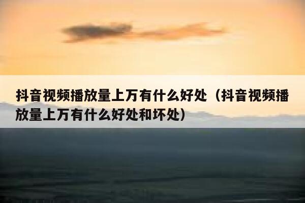 抖音视频播放量上万有什么好处（抖音视频播放量上万有什么好处和坏处） 第1张