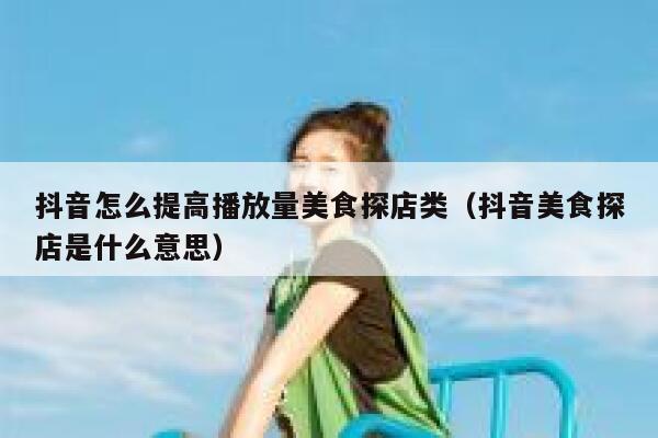 抖音怎么提高播放量美食探店类（抖音美食探店是什么意思） 第1张