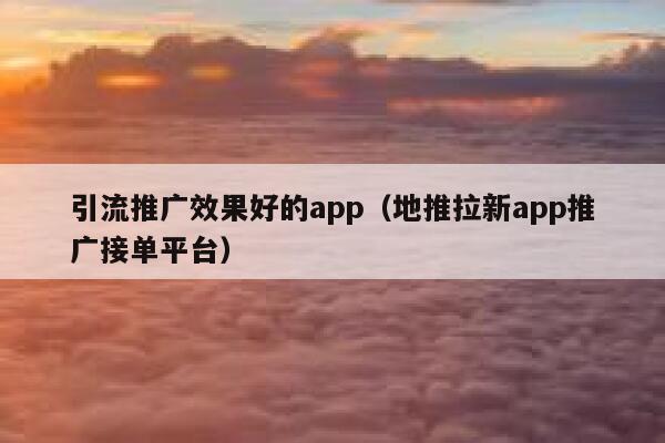 引流推广效果好的app（地推拉新app推广接单平台） 第1张