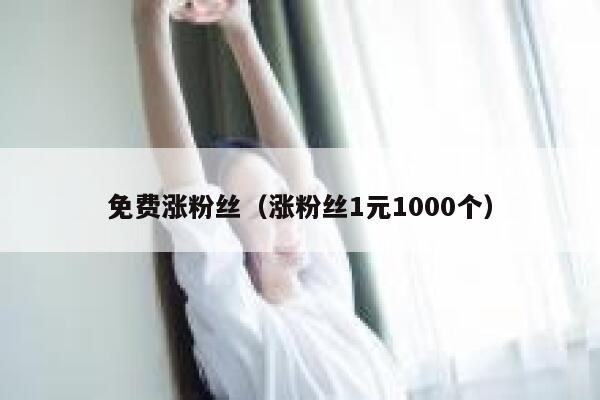 免费涨粉丝（涨粉丝1元1000个） 第1张